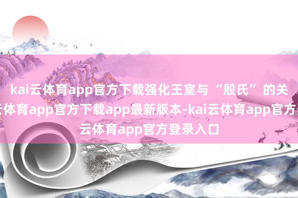 kai云体育app官方下载强化王室与 “殷氏” 的关联-kai云体育app官方下载app最新版本-kai云体育app官方登录入口