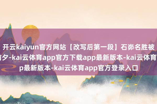 开云kaiyun官方网站【改写后第一段】石峁名胜被誉为中国斯文的前夕-kai云体育app官方下载app最新版本-kai云体育app官方登录入口