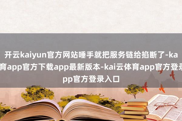 开云kaiyun官方网站唾手就把服务链给掐断了-kai云体育app官方下载app最新版本-kai云体育app官方登录入口