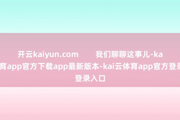 开云kaiyun.com        我们聊聊这事儿-kai云体育app官方下载app最新版本-kai云体育app官方登录入口