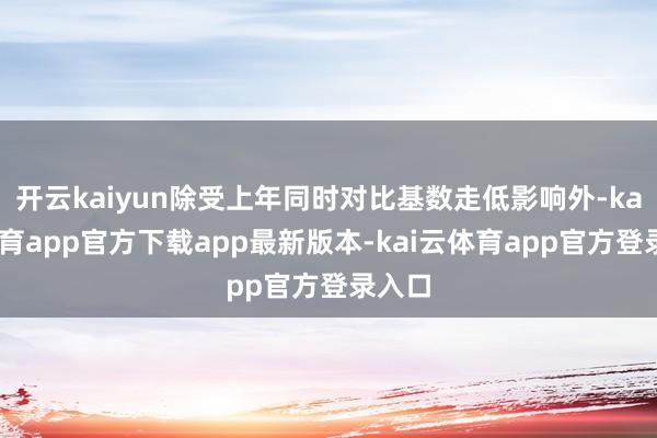 开云kaiyun除受上年同时对比基数走低影响外-kai云体育app官方下载app最新版本-kai云体育app官方登录入口