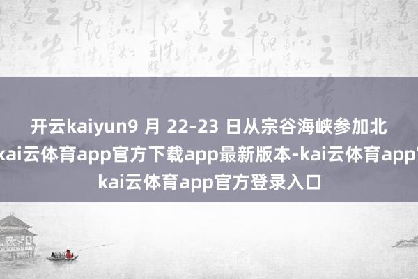开云kaiyun9 月 22-23 日从宗谷海峡参加北太平洋悠扬-kai云体育app官方下载app最新版本-kai云体育app官方登录入口