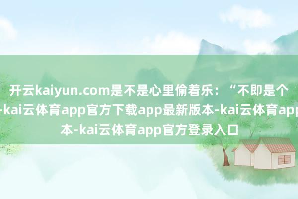 开云kaiyun.com是不是心里偷着乐：“不即是个超方向数字嘛-kai云体育app官方下载app最新版本-kai云体育app官方登录入口