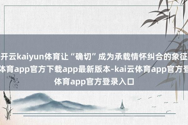开云kaiyun体育让“确切”成为承载情怀纠合的象征-kai云体育app官方下载app最新版本-kai云体育app官方登录入口