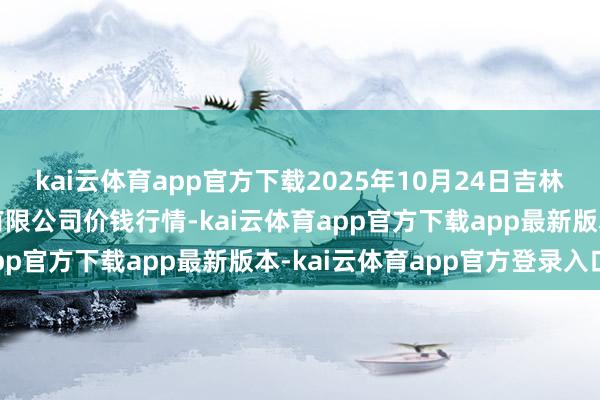 kai云体育app官方下载2025年10月24日吉林省辽源市仙城物流园区有限公司价钱行情-kai云体育app官方下载app最新版本-kai云体育app官方登录入口