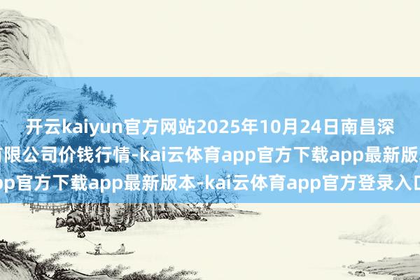 开云kaiyun官方网站2025年10月24日南昌深圳农产物中心批发市集有限公司价钱行情-kai云体育app官方下载app最新版本-kai云体育app官方登录入口