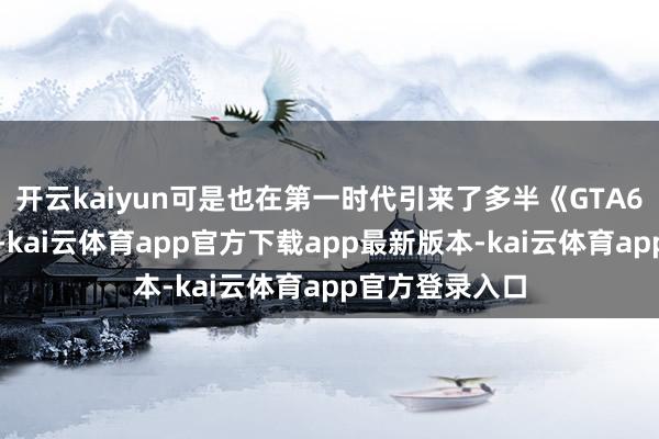 开云kaiyun可是也在第一时代引来了多半《GTA6》粉丝的关心-kai云体育app官方下载app最新版本-kai云体育app官方登录入口