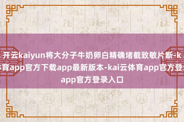 开云kaiyun将大分子牛奶卵白精确堵截致敏片断-kai云体育app官方下载app最新版本-kai云体育app官方登录入口
