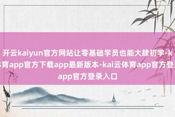 开云kaiyun官方网站让零基础学员也能大肆初学-kai云体育app官方下载app最新版本-kai云体育app官方登录入口