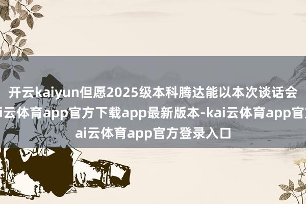 开云kaiyun但愿2025级本科腾达能以本次谈话会为机会-kai云体育app官方下载app最新版本-kai云体育app官方登录入口