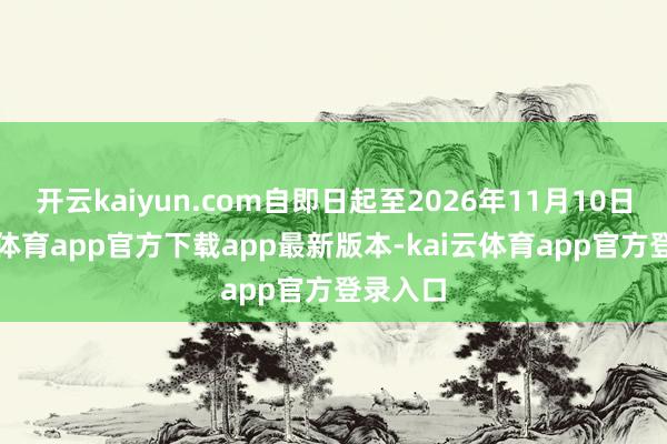 开云kaiyun.com自即日起至2026年11月10日-kai云体育app官方下载app最新版本-kai云体育app官方登录入口