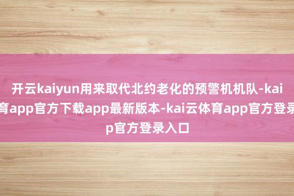 开云kaiyun用来取代北约老化的预警机机队-kai云体育app官方下载app最新版本-kai云体育app官方登录入口