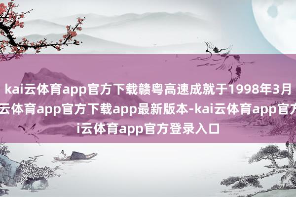 kai云体育app官方下载赣粤高速成就于1998年3月31日-kai云体育app官方下载app最新版本-kai云体育app官方登录入口