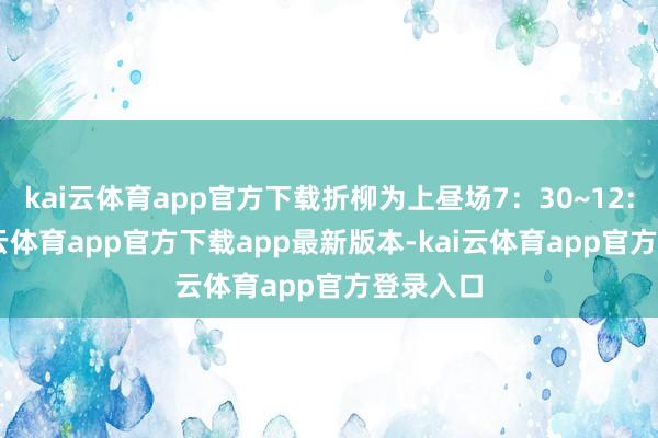 kai云体育app官方下载折柳为上昼场7：30~12:00-kai云体育app官方下载app最新版本-kai云体育app官方登录入口