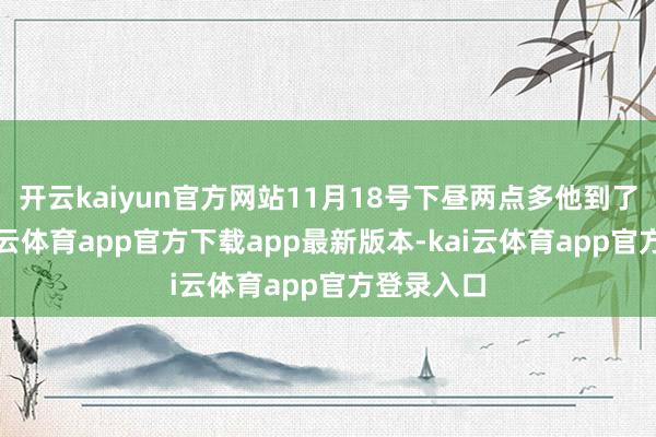 开云kaiyun官方网站11月18号下昼两点多他到了旅店-kai云体育app官方下载app最新版本-kai云体育app官方登录入口