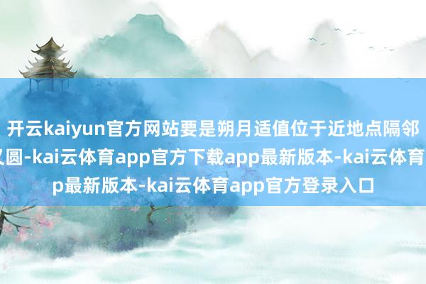 开云kaiyun官方网站要是朔月适值位于近地点隔邻就会看起来又大又圆-kai云体育app官方下载app最新版本-kai云体育app官方登录入口