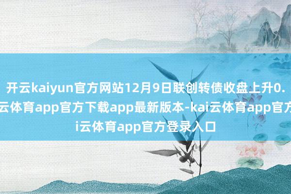 开云kaiyun官方网站12月9日联创转债收盘上升0.16%-kai云体育app官方下载app最新版本-kai云体育app官方登录入口