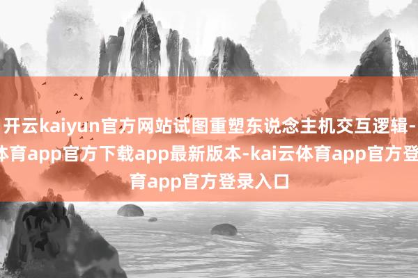 开云kaiyun官方网站试图重塑东说念主机交互逻辑-kai云体育app官方下载app最新版本-kai云体育app官方登录入口