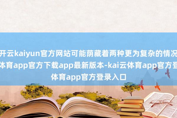 开云kaiyun官方网站可能荫藏着两种更为复杂的情况-kai云体育app官方下载app最新版本-kai云体育app官方登录入口