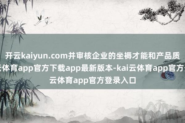 开云kaiyun.com并审核企业的坐褥才能和产品质地-kai云体育app官方下载app最新版本-kai云体育app官方登录入口
