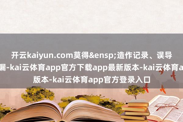 开云kaiyun.com莫得&ensp;造作记录、误导性叙述或首要遗漏-kai云体育app官方下载app最新版本-kai云体育app官方登录入口