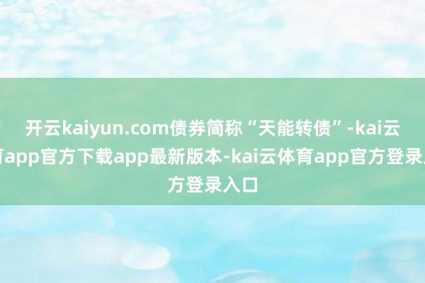 开云kaiyun.com债券简称“天能转债”-kai云体育app官方下载app最新版本-kai云体育app官方登录入口