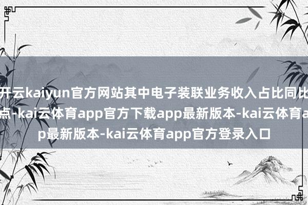 开云kaiyun官方网站其中电子装联业务收入占比同比培植2.73个百分点-kai云体育app官方下载app最新版本-kai云体育app官方登录入口
