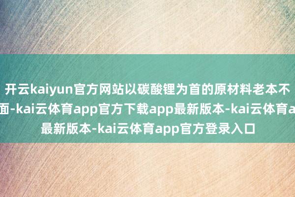 开云kaiyun官方网站以碳酸锂为首的原材料老本不停攀升；另一方面-kai云体育app官方下载app最新版本-kai云体育app官方登录入口