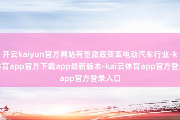 开云kaiyun官方网站有望澈底变革电动汽车行业-kai云体育app官方下载app最新版本-kai云体育app官方登录入口
