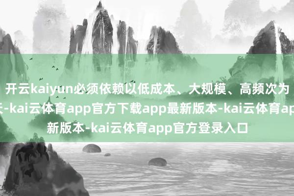 开云kaiyun必须依赖以低成本、大规模、高频次为特征的贸易航天-kai云体育app官方下载app最新版本-kai云体育app官方登录入口