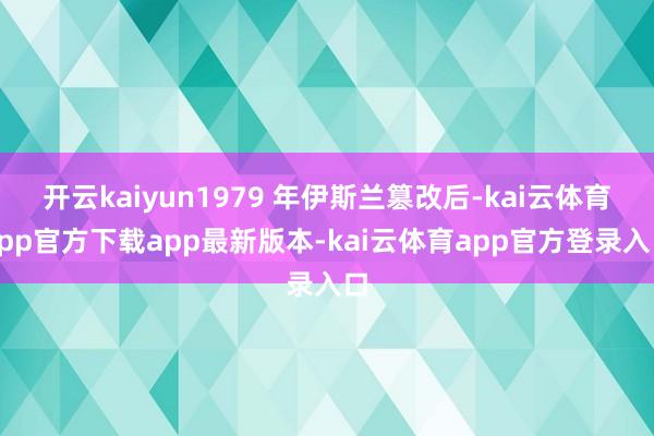 开云kaiyun1979 年伊斯兰篡改后-kai云体育app官方下载app最新版本-kai云体育app官方登录入口