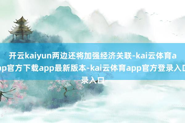 开云kaiyun两边还将加强经济关联-kai云体育app官方下载app最新版本-kai云体育app官方登录入口