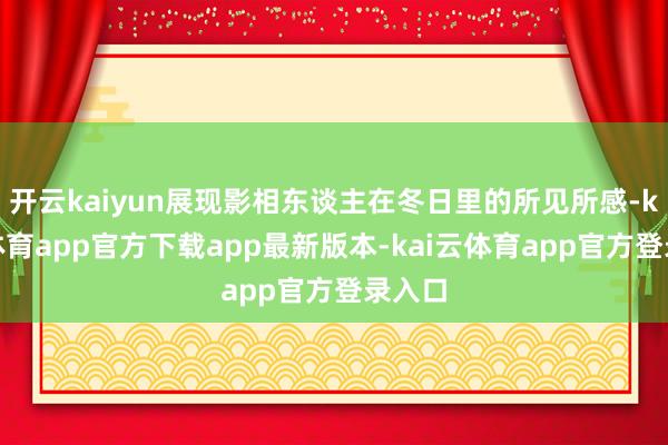 开云kaiyun展现影相东谈主在冬日里的所见所感-kai云体育app官方下载app最新版本-kai云体育app官方登录入口