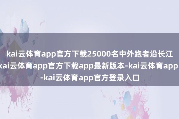 kai云体育app官方下载25000名中外跑者沿长江赛说念奔突-kai云体育app官方下载app最新版本-kai云体育app官方登录入口
