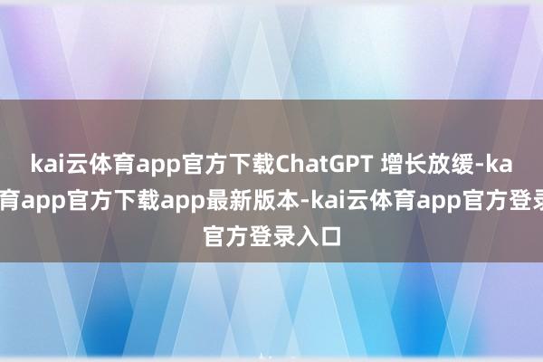 kai云体育app官方下载ChatGPT 增长放缓-kai云体育app官方下载app最新版本-kai云体育app官方登录入口