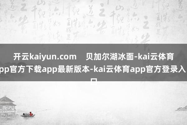 开云kaiyun.com 贝加尔湖冰面-kai云体育app官方下载app最新版本-kai云体育app官方登录入口