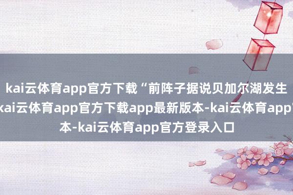 kai云体育app官方下载“前阵子据说贝加尔湖发生过翻车事故-kai云体育app官方下载app最新版本-kai云体育app官方登录入口