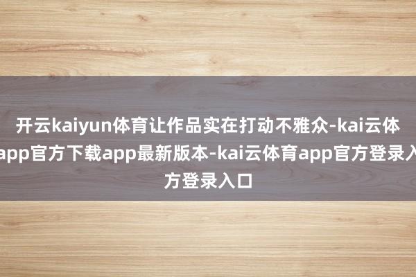 开云kaiyun体育让作品实在打动不雅众-kai云体育app官方下载app最新版本-kai云体育app官方登录入口